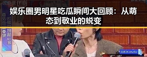 娱乐圈男明星吃瓜瞬间大回顾：从萌态到敬业的蜕变