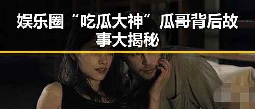 娱乐圈“吃瓜大神”瓜哥背后故事大揭秘