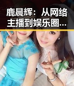 鹿晨辉：从网络主播到娱乐圈“吃瓜”天王的蜕变之路🤩