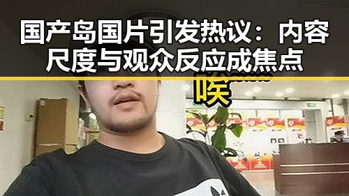 国产岛国片引发热议:内容尺度与观众反应成焦点